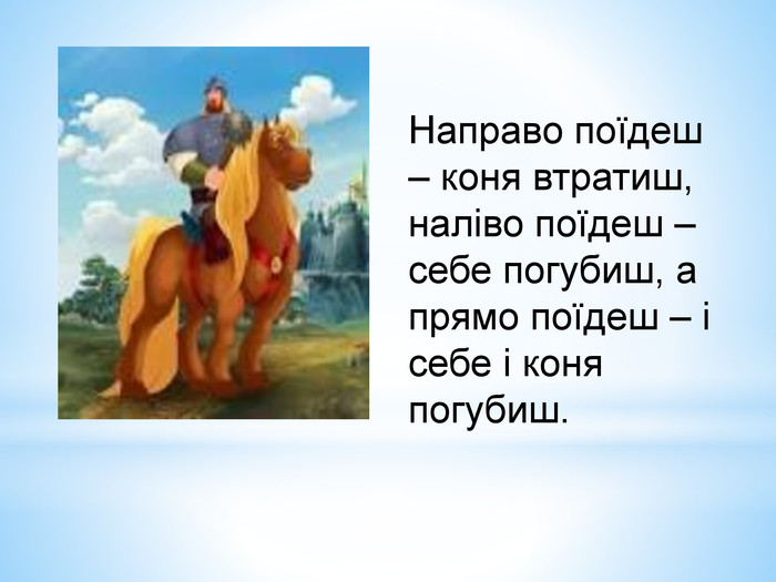 Направо поїдеш – коня втратиш, наліво поїдеш – себе погубиш, а прямо поїдеш – і себе і коня погубиш.