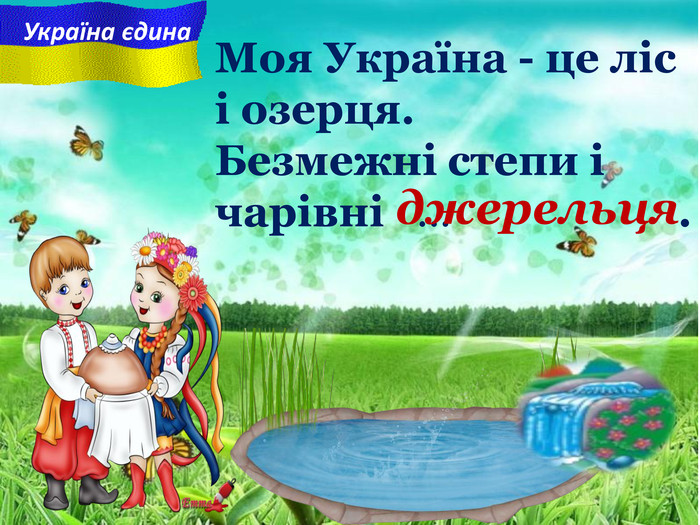 Моя Україна - це ліс і озерця. Безмежні степи i чарiвнi   ...                     . Україна єдина джерельця  