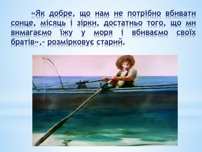 	«Як добре, що нам не потрібно вбивати сонце, місяць і зірки, достатньо того, що ми вимагаємо їжу у моря і вбиваємо своїх братів»,- розмірковує старий. 