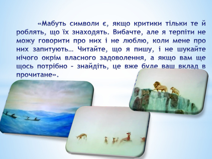 	«Мабуть символи є, якщо критики тільки те й роблять, що їх знаходять. Вибачте, але я терпіти не можу говорити про них і не люблю, коли мене про них запитують… Читайте, що я пишу, і не шукайте нічого окрім власного задоволення, а якщо вам ще щось потрібно – знайдіть, це вже буде ваш вклад в прочитане». 