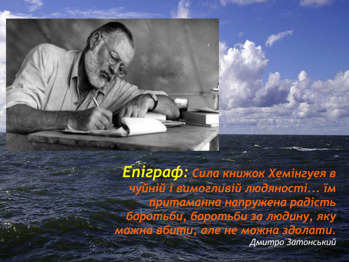 Епіграф: Сила книжок Хемінгуея в чуйній і вимогливій людяності... їм притаманна напружена радість боротьби, боротьби за людину, яку можна вбити, але не можна здолати. Дмитро Затонський
