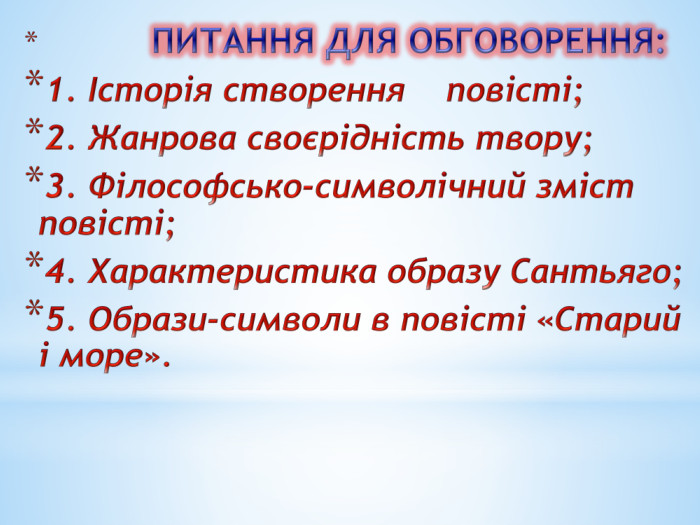  ПИТАННЯ ДЛЯ ОБГОВОРЕННЯ:1. Історія створення повісті;2. Жанрова своєрідність твору;3. Філософсько-символічний зміст повісті;4. Характеристика образу Сантьяго;5. Образи-символи в повісті «Старий і море».