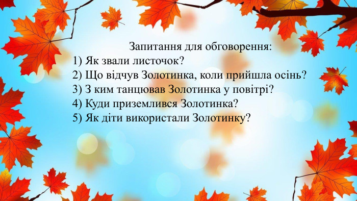 Запитання для обговорення:1) Як звали листочок?2) Що відчув Золотинка, коли прийшла осінь?3) З ким танцював Золотинка у повітрі?4) Куди приземлився Золотинка?5) Як діти використали Золотинку?