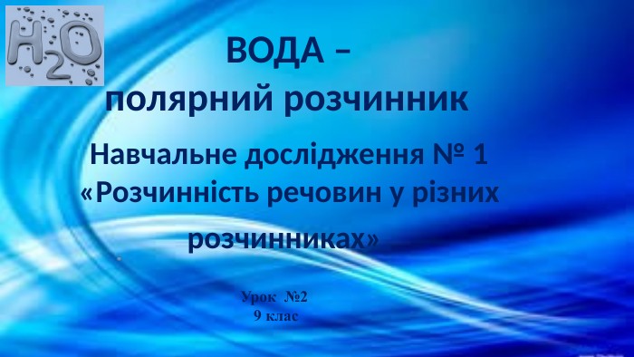 ВОДА – полярний розчинник Навчальне дослідження № 1 «Розчинність речовин у різних розчинниках» Урок №2 9 клас