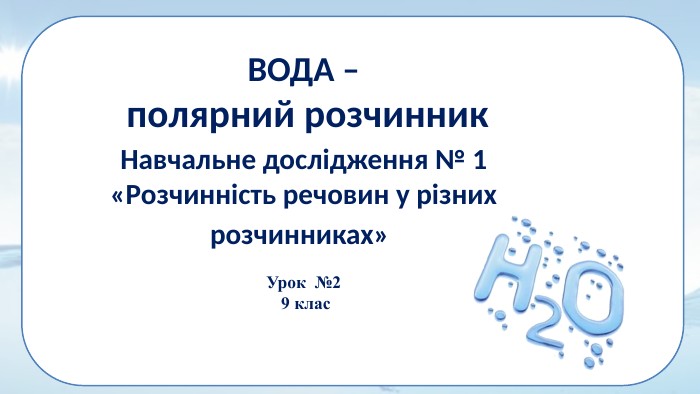 Урок №2 9 клас. ВОДА – полярний розчинник. Навчальне дослідження № 1 «Розчинність речовин у різних розчинниках» 