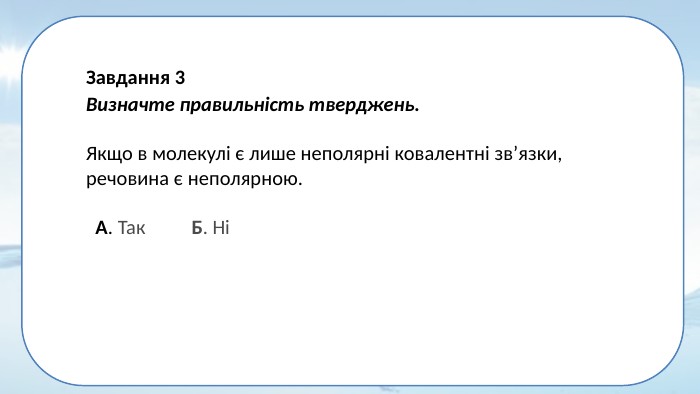 Завдання 3 Визначте правильність тверджень. Якщо в молекулі є лише неполярні ковалентні зв’язки, речовина є неполярною. А. Так Б. Ні