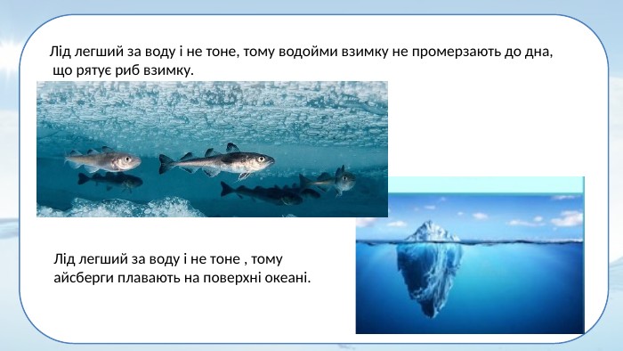 Лід легший за воду і не тоне, тому водойми взимку не промерзають до дна, що рятує риб взимку. Лід легший за воду і не тоне , томуайсберги плавають на поверхні океані.