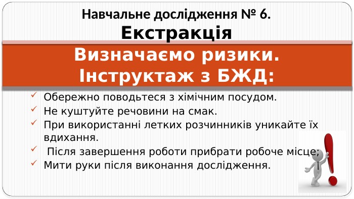 Визначаємо ризики. Інструктаж з БЖД: Обережно поводьтеся з хімічним посудом. Не куштуйте речовини на смак. При використанні летких розчинників уникайте їх вдихання. Після завершення роботи прибрати робоче місце;Мити руки після виконання дослідження. Навчальне дослідження № 6. Екстракція