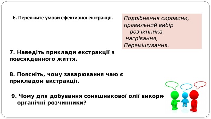 7. Наведіть приклади екстракції з повсякденного життя. 8. Поясніть, чому заварювання чаю є прикладом екстракції. 9. Чому для добування соняшникової олії використовують органічні розчинники? Подрібнення сировини, правильний вибір розчинника, нагрівання, Перемішування.