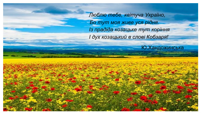 Люблю тебе, квітуча Україно, Бо тут моя живе уся рідня. Із прадіда козацьке тут коріння І дух козацький в слові Кобзаря! Ю. Хандожинська