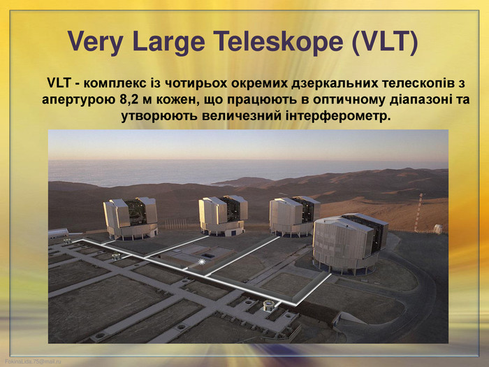 Very Large Teleskope (VLT) VLT - комплекс із чотирьох окремих дзеркальних телескопів з апертурою 8,2 м кожен, що працюють в оптичному діапазоні та утворюють величезний інтерферометр.