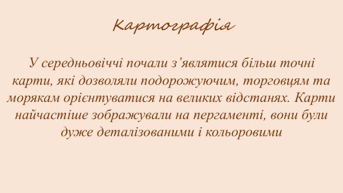 Картографія. У середньовіччі почали з’являтися більш точні карти, які дозволяли подорожуючим, торговцям та морякам орієнтуватися на великих відстанях. Карти найчастіше зображували на пергаменті, вони були дуже деталізованими і кольоровими