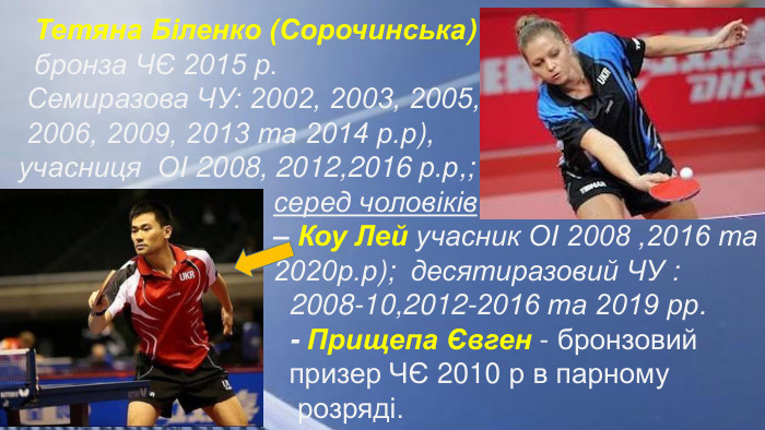  Тетяна Біленко (Сорочинська) бронза ЧЄ 2015 р. Семиразова ЧУ: 2002, 2003, 2005, 2006, 2009, 2013 та 2014 р.р), учасниця ОІ 2008, 2012,2016 р.р,; серед чоловіків – Коу Лей учасник ОІ 2008 ,2016 та 2020р.р); десятиразовий ЧУ : 2008-10,2012-2016 та 2019 рр. - Прищепа Євген - бронзовий призер ЧЄ 2010 р в парному розряді.