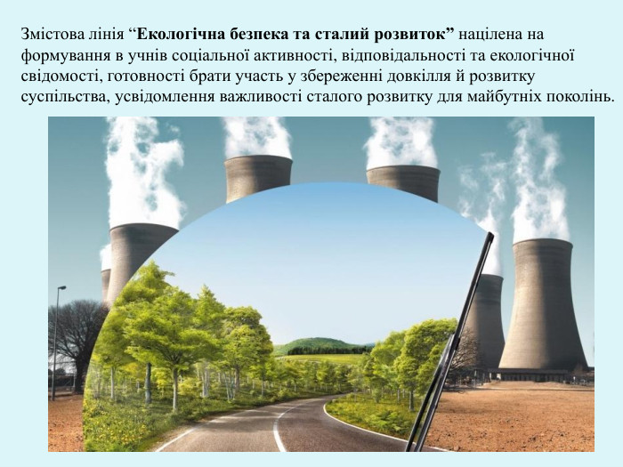 Змістова лінія “Екологічна безпека та сталий розвиток” націлена на формування в учнів соціальної активності, відповідальності та екологічної свідомості, готовності брати участь у збереженні довкілля й розвитку суспільства, усвідомлення важливості сталого розвитку для майбутніх поколінь.