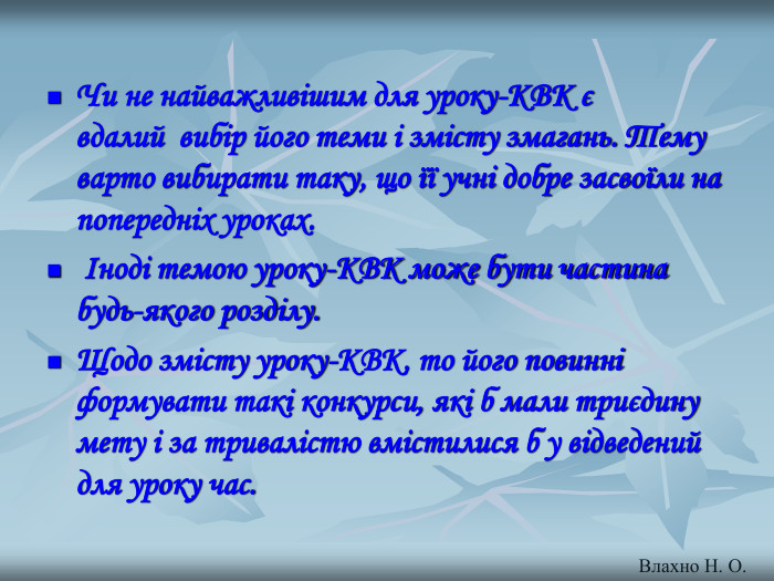 Чи не найважливішим для уроку-КВК є вдалий  вибір його теми і змісту змагань. Тему варто вибирати таку, що її учні добре засвоїли на попередніх уроках.  Іноді темою уроку-КВК може бути частина будь-якого розділу. Щодо змісту уроку-КВК, то його повинні формувати такі конкурси, які б мали триєдину мету і за тривалістю вмістилися б у відведений для уроку час.   Влахно Н. О. 