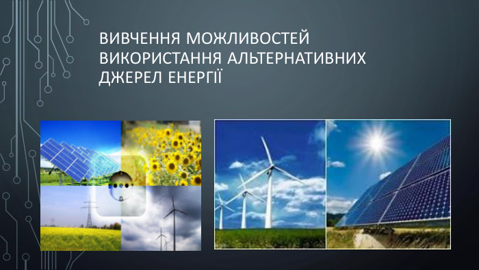 Вивчення можливостей використання альтернативних джерел енергії