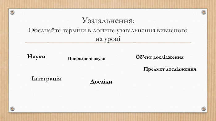 Узагальнення: Обєднайте терміни в логічне узагальнення вивченого на уроціНауки. Природничі науки. Об'єкт дослідження. Предмет дослідженняІнтеграція. Досліди