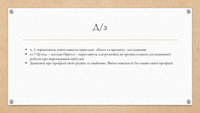 Д/зп. 1 опрацювати, вміти навести приклади обєкта та предмету дослідження ст.7 Qr код – досліди Прістлі – переглянути для розповіді на уроціза планом дослідницької роботи про вирощування цибулин. Дізнатися про професії своїх рідних та знайомих. Вміти описати їх без назви самої професії.