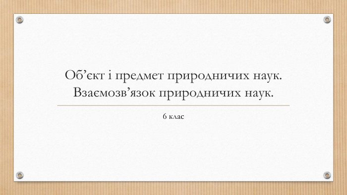 Об’єкт і предмет природничих наук. Взаємозв’язок природничих наук.6 клас