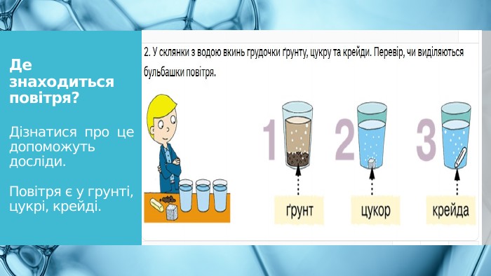 Де знаходиться повітря?Дізнатися про це допоможуть досліди. Повітря є у грунті, цукрі, крейді.