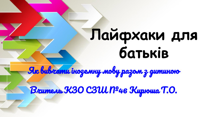 Лайфхаки для батьків. Як вивчати іноземну мову разом з дитиною. Вчитель КЗО СЗШ №46 Кирюша Т. О.