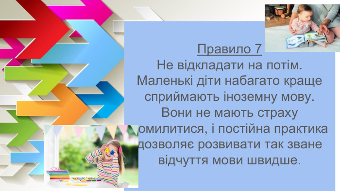 Правило 7 Не відкладати на потім. Маленькі діти набагато краще сприймають іноземну мову. Вони не мають страху помилитися, і постійна практика дозволяє розвивати так зване відчуття мови швидше. 