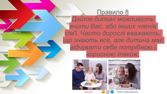 Правило 8 Дайте дитині можливість вчити Вас, або інших членів сім'ї. Часто дорослі вважають, що знають все, але дитина має відчувати себе потрібною і корисною також. 