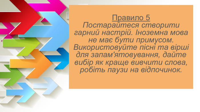 Правило 5 Постарайтеся створити гарний настрій. Іноземна мова не має бути примусом. Використовуйте пісні та вірші для запам'ятовування, дайте вибір як краще вивчити слова, робіть паузи на відпочинок.
