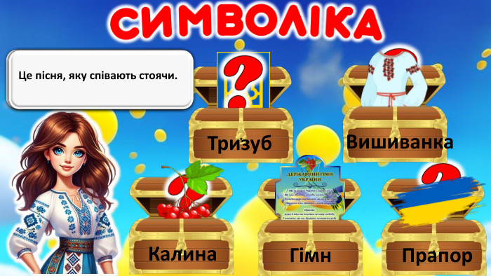  Це символ сили, влади та єдності. Тризуб. Це символ сили, влади та єдності. Прапор. Це одяг, який є оберегом українців. Вишиванка. Про неї співають у народних піснях. Калина. Це пісня, яку співають стоячи. Гімн