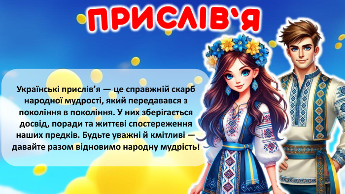  Українські прислів’я — це справжній скарб народної мудрості, який передавався з покоління в покоління. У них зберігається досвід, поради та життєві спостереження наших предків. Будьте уважні й кмітливі — давайте разом відновимо народну мудрість!