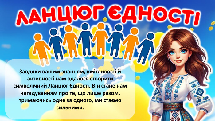  Завдяки вашим знанням, кмітливості й активності нам вдалося створити символічний Ланцюг Єдності. Він стане нам нагадуванням про те, що лише разом, тримаючись одне за одного, ми стаємо сильними.rrrrr