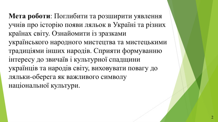 Мета роботи: Поглибити та розширити уявлення учнів про історію появи ляльок в Україні та різних країнах світу. Ознайомити із зразками українського народного мистецтва та мистецькими традиціями інших народів. Сприяти формуванню інтересу до звичаїв і культурної спадщини українців та народів світу, виховувати повагу до ляльки-оберега як важливого символу національної культури.2