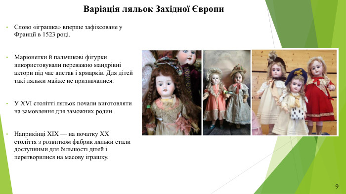 Варіація ляльок Західної Європи. Слово «іграшка» вперше зафіксоване у Франції в 1523 році. Маріонетки й пальчикові фігурки використовували переважно мандрівні актори під час вистав і ярмарків. Для дітей такі ляльки майже не призначалися. У XVI столітті ляльок почали виготовляти на замовлення для заможних родин. Наприкінці XIX — на початку XX століття з розвитком фабрик ляльки стали доступними для більшості дітей і перетворилися на масову іграшку.9
