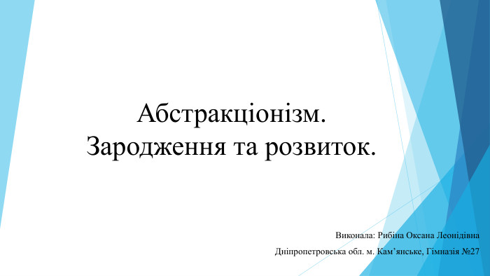 Абстракціонізм. Зародження та розвиток. Виконала: Рибіна Оксана Леонідівна Дніпропетровська обл. м. Кам’янське, Гімназія №27
