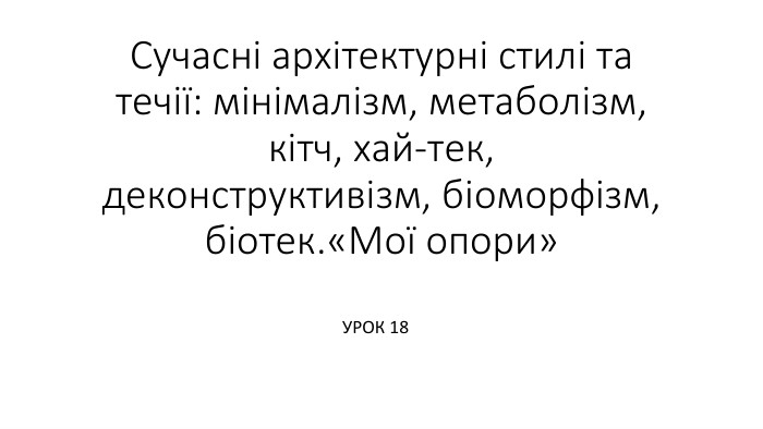 Сучасні архітектурні стилі та течії: мінімалізм, метаболізм, кітч, хай-тек, деконструктивізм, біоморфізм, біотек.«Мої опори»УРОК 18