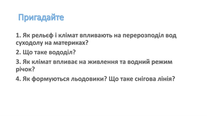  Пригадайте1. Як рельєф і клімат впливають на перерозподіл вод суходолу на материках? 2. Що таке вододіл? 3. Як клімат впливає на живлення та водний режим річок? 4. Як формуються льодовики? Що таке снігова лінія?