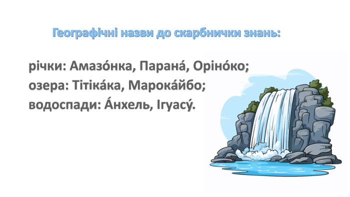  Географічні назви до скарбнички знань: річки: Амазóнка, Паранá, Орінóко; озера: Тітікáка, Марокáйбо; водоспади: Áнхель, Ігуасý.