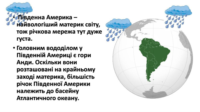  Південна Америка – найвологіший материк світу, тож річкова мережа тут дуже густа. Головним вододілом у Південній Америці є гори Анди. Оскільки вони розташовані на крайньому заході материка, більшість річок Південної Америки належить до басейну Атлантичного океану.