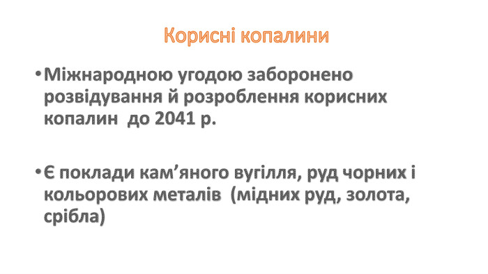 Корисні копалини. Міжнародною угодою заборонено розвідування й розроблення корисних копалин до 2041 р.Є поклади кам’яного вугілля, руд чорних і кольорових металів (мідних руд, золота, срібла)