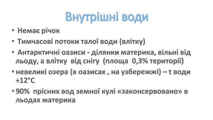 Внутрішні води Немає річок Тимчасові потоки талої води (влітку) Антарктичні оазиси - ділянки материка, вільні від льоду, а влітку від снігу (площа 0,3% території) невеликі озера (в оазисах , на узбережжі) – t води +12°С90% прісних вод земної кулі «законсервовано» в льодах материка 