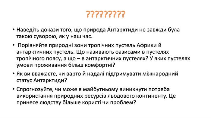 ?????????Наведіть докази того, що природа Антарктиди не завжди була такою суворою, як у наш час. Порівняйте природні зони тропічних пустель Африки й антарктичних пустель. Що називають оазисами в пустелях тропічного поясу, а що – в антарктичних пустелях? У яких пустелях умови проживання більш комфортні? Як ви вважаєте, чи варто й надалі підтримувати міжнародний статус Антарктиди? Спрогнозуйте, чи може в майбутньому виникнути потреба використання природних ресурсів льодового континенту. Це принесе людству більше користі чи проблем?