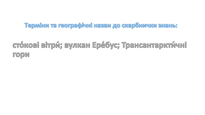 Терміни та географічні назви до скарбнички знань: сто́кові вітри́; вулкан Ере́бус; Трансантаркти́чні гори