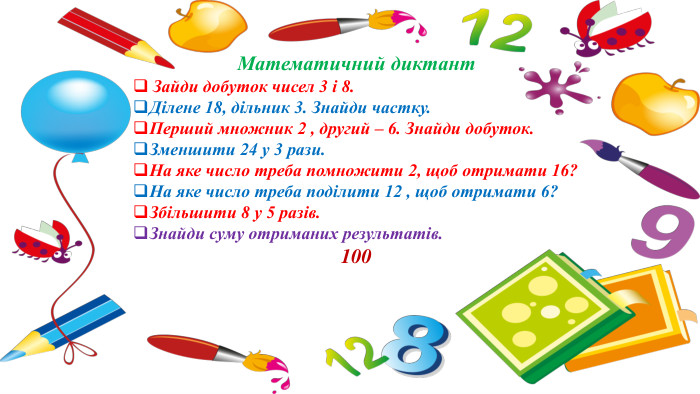Математичний диктант. Зайди добуток чисел 3 і 8. Ділене 18, дільник 3. Знайди частку. Перший множник 2 , другий – 6. Знайди добуток. Зменшити 24 у 3 рази. На яке число треба помножити 2, щоб отримати 16?На яке число треба поділити 12 , щоб отримати 6?Збільшити 8 у 5 разів. Знайди суму отриманих результатів.100