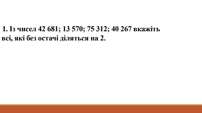  1. Із чисел 42 681; 13 570; 75 312; 40 267 вкажіть всі, які без остачі діляться на 2.
