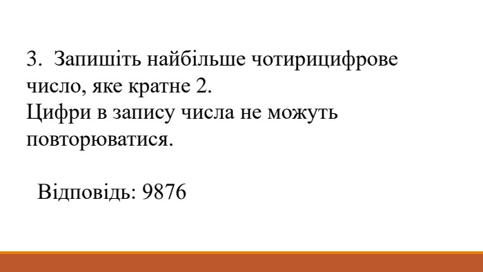 3. Запишіть найбільше чотирицифрове число, яке кратне 2. Цифри в запису числа не можуть повторюватися. Відповідь: 9876