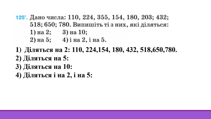Діляться на 2: 110, 224,154, 180, 432, 518,650,780.2) Діляться на 5: 110, 355, 180,650,780.3) Діляться на 10: 110, 180, 650, 780.4) Діляться і на 2, і на 5: 110, 180, 650, 780.