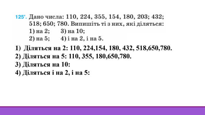 Діляться на 2: 110, 224,154, 180, 432, 518,650,780.2) Діляться на 5: 110, 355, 180,650,780.3) Діляться на 10: 110, 180, 650, 780.4) Діляться і на 2, і на 5: 110, 180, 650, 780.