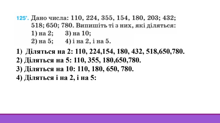 Діляться на 2: 110, 224,154, 180, 432, 518,650,780.2) Діляться на 5: 110, 355, 180,650,780.3) Діляться на 10: 110, 180, 650, 780.4) Діляться і на 2, і на 5: 110, 180, 650, 780.