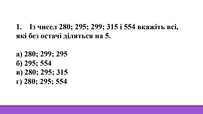 1. Із чисел 280; 295; 299; 315 і 554 вкажіть всі, які без остачі діляться на 5.а) 280; 299; 295б) 295; 554в) 280; 295; 315г) 280; 295; 554