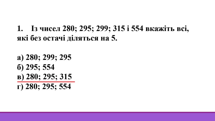 1. Із чисел 280; 295; 299; 315 і 554 вкажіть всі, які без остачі діляться на 5.а) 280; 299; 295б) 295; 554в) 280; 295; 315г) 280; 295; 554